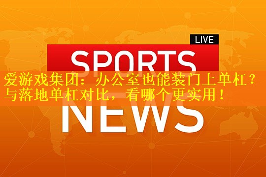 爱游戏集团：办公室也能装门上单杠？与落地单杠对比，看哪个更实用！