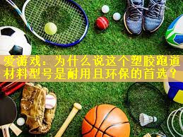 爱游戏：为什么说这个塑胶跑道材料型号是耐用且环保的首选？