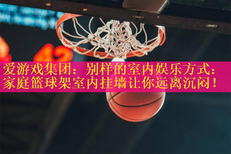 爱游戏集团：别样的室内娱乐方式：家庭篮球架室内挂墙让你远离沉闷！