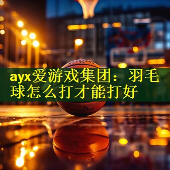 <strong>ayx爱游戏集团：羽毛球怎么打才能打好</strong>