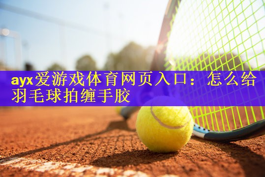 <strong>ayx爱游戏体育网页入口：怎么给羽毛球拍缠手胶</strong>