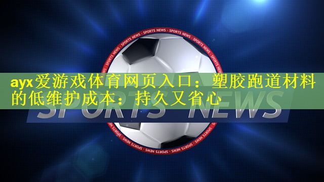 ayx爱游戏体育网页入口：塑胶跑道材料的低维护成本：持久又省心