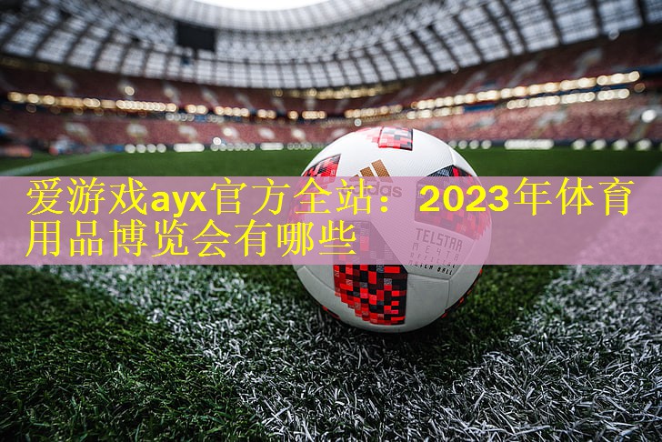 <strong>爱游戏ayx官方全站：2023年体育用品博览会有哪些</strong>