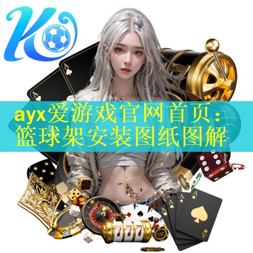 ayx爱游戏官网首页：篮球架安装图纸图解