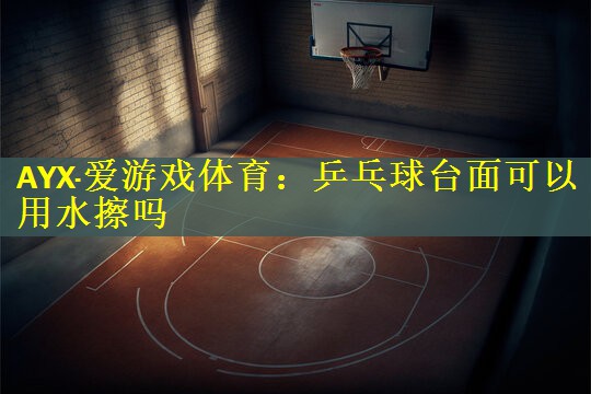 乒乓球台面可以用水擦吗